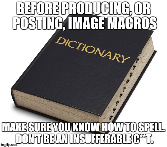 Helpful advice for idiots. | BEFORE PRODUCING, OR POSTING, IMAGE MACROS; MAKE SURE YOU KNOW HOW TO SPELL. DON'T BE AN INSUFFERABLE C**T. | image tagged in dictionary,words | made w/ Imgflip meme maker