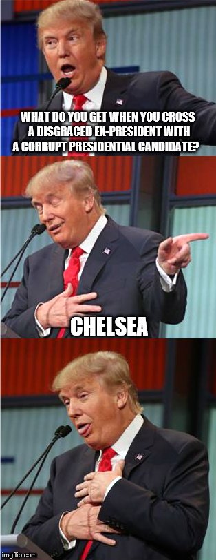 Bad Pun Trump | WHAT DO YOU GET WHEN YOU CROSS A DISGRACED EX-PRESIDENT WITH A CORRUPT PRESIDENTIAL CANDIDATE? CHELSEA | image tagged in bad pun trump | made w/ Imgflip meme maker