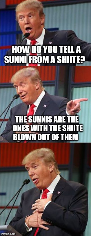 Bad Pun Trump | HOW DO YOU TELL A SUNNI FROM A SHIITE? THE SUNNIS ARE THE ONES WITH THE SHIITE BLOWN OUT OF THEM | image tagged in bad pun trump | made w/ Imgflip meme maker