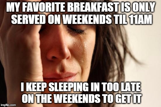 First World Problems | MY FAVORITE BREAKFAST IS ONLY SERVED ON WEEKENDS TIL 11AM; I KEEP SLEEPING IN TOO LATE ON THE WEEKENDS TO GET IT | image tagged in memes,first world problems,AdviceAnimals | made w/ Imgflip meme maker