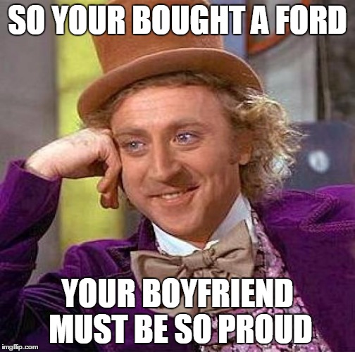 Creepy Condescending Wonka Meme | SO YOUR BOUGHT A FORD; YOUR BOYFRIEND MUST BE SO PROUD | image tagged in memes,creepy condescending wonka | made w/ Imgflip meme maker