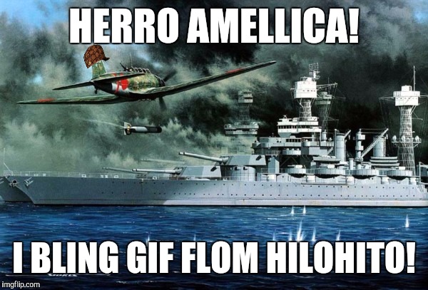 I com belin gifs foa oua Amellican flens | HERRO AMELLICA! I BLING GIF FLOM HILOHITO! | image tagged in scumbag japan,funny,memes,y u do dis,pearl harbor,i come bearing gifts | made w/ Imgflip meme maker