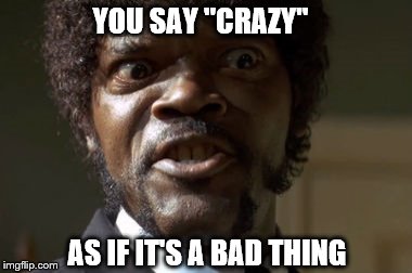 Crazy-Eyed Sam Jackson | YOU SAY "CRAZY"; AS IF IT'S A BAD THING | image tagged in crazy-eyed sam jackson | made w/ Imgflip meme maker