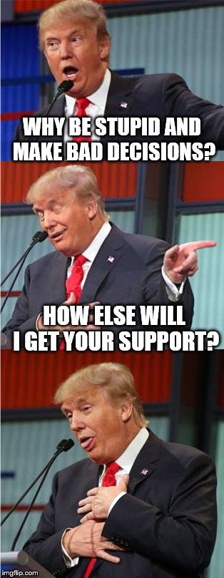 WHY BE STUPID AND MAKE BAD DECISIONS? HOW ELSE WILL I GET YOUR SUPPORT? | image tagged in donald trump,bad pun trump | made w/ Imgflip meme maker