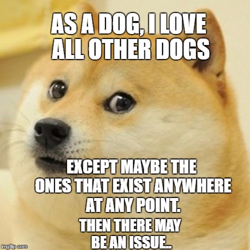 Doge Meme | AS A DOG, I LOVE ALL OTHER DOGS EXCEPT MAYBE THE ONES THAT EXIST ANYWHERE AT ANY POINT. THEN THERE MAY BE AN ISSUE.. | image tagged in memes,doge | made w/ Imgflip meme maker