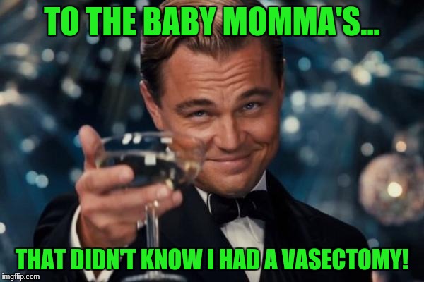 Leonardo Dicaprio Cheers Meme | TO THE BABY MOMMA'S... THAT DIDN'T KNOW I HAD A VASECTOMY! | image tagged in memes,leonardo dicaprio cheers | made w/ Imgflip meme maker
