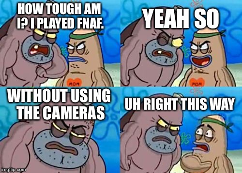 How Tough Are You | YEAH SO; HOW TOUGH AM I? I PLAYED FNAF. WITHOUT USING THE CAMERAS; UH RIGHT THIS WAY | image tagged in memes,how tough are you | made w/ Imgflip meme maker