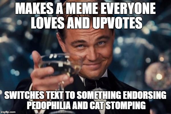 Leonardo Dicaprio Cheers Meme | MAKES A MEME EVERYONE LOVES AND UPVOTES SWITCHES TEXT TO SOMETHING ENDORSING PEDOPHILIA AND CAT STOMPING | image tagged in memes,leonardo dicaprio cheers | made w/ Imgflip meme maker