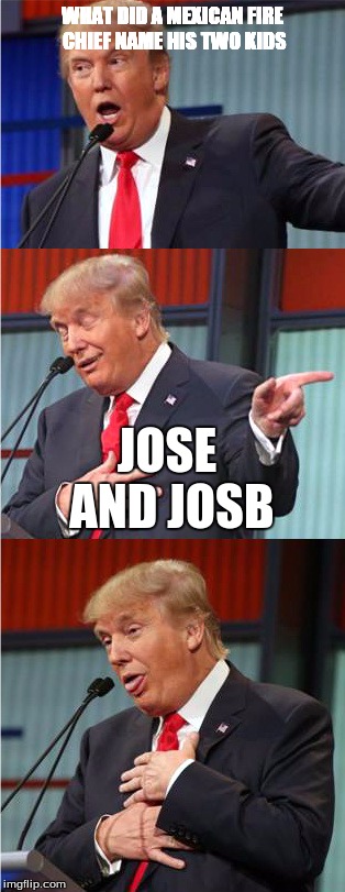 Bad Pun Trump | WHAT DID A MEXICAN FIRE CHIEF NAME HIS TWO KIDS; JOSE AND JOSB | image tagged in bad pun trump | made w/ Imgflip meme maker