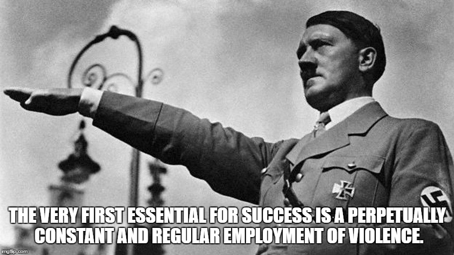 THE VERY FIRST ESSENTIAL FOR SUCCESS IS A PERPETUALLY CONSTANT AND REGULAR EMPLOYMENT OF VIOLENCE. | image tagged in hitler | made w/ Imgflip meme maker