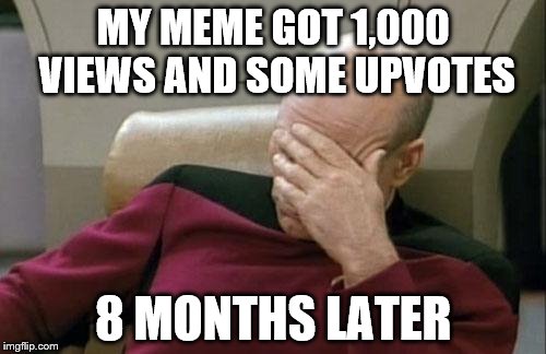 Captain Picard Facepalm Meme | MY MEME GOT 1,000 VIEWS AND SOME UPVOTES; 8 MONTHS LATER | image tagged in memes,captain picard facepalm | made w/ Imgflip meme maker