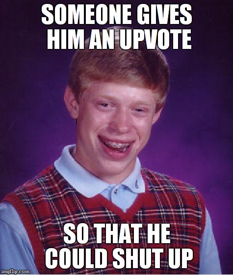 Bad Luck Brian | SOMEONE GIVES HIM AN UPVOTE; SO THAT HE COULD SHUT UP | image tagged in memes,bad luck brian | made w/ Imgflip meme maker