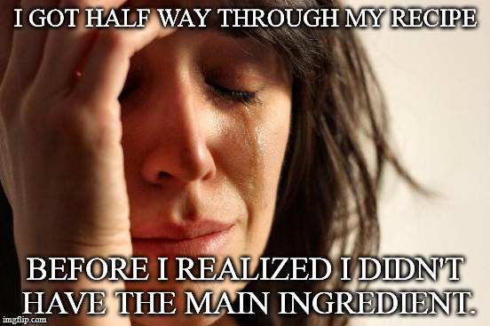First World Problems | I GOT HALF WAY THROUGH MY RECIPE; BEFORE I REALIZED I DIDN'T HAVE THE MAIN INGREDIENT. | image tagged in memes,first world problems | made w/ Imgflip meme maker