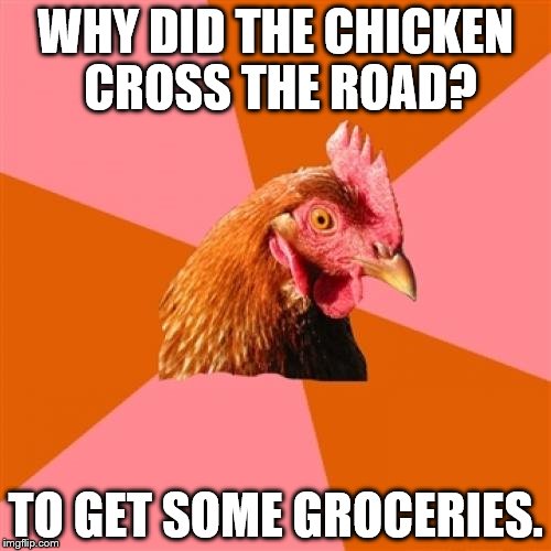 Anti Joke Chicken Meme | WHY DID THE CHICKEN CROSS THE ROAD? TO GET SOME GROCERIES. | image tagged in memes,anti joke chicken | made w/ Imgflip meme maker
