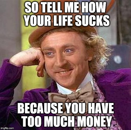 Creepy Condescending Wonka Meme | SO TELL ME HOW YOUR LIFE SUCKS; BECAUSE YOU HAVE TOO MUCH MONEY | image tagged in memes,creepy condescending wonka | made w/ Imgflip meme maker