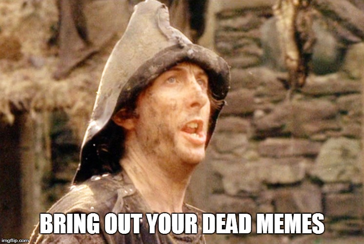 Bring out your dead memes | BRING OUT YOUR DEAD MEMES | image tagged in monty python,meme,memes | made w/ Imgflip meme maker