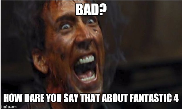 Cage fantastic 4 | BAD? HOW DARE YOU SAY THAT ABOUT FANTASTIC 4 | image tagged in nicolas cage | made w/ Imgflip meme maker