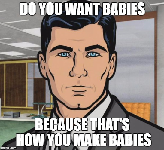 Old School Sex Ed Class | DO YOU WANT BABIES; BECAUSE THAT'S HOW YOU MAKE BABIES | image tagged in memes,archer | made w/ Imgflip meme maker