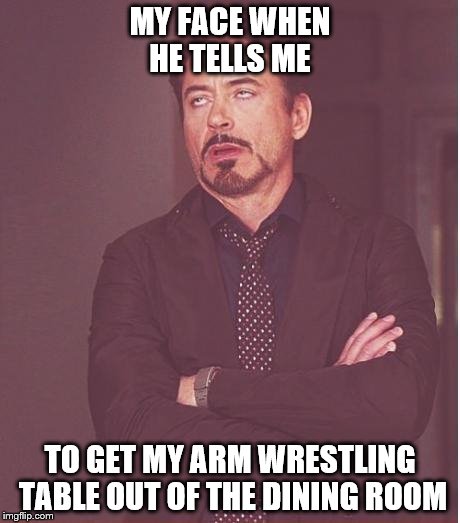 Face You Make Robert Downey Jr Meme | MY FACE WHEN HE TELLS ME; TO GET MY ARM WRESTLING TABLE OUT OF THE DINING ROOM | image tagged in memes,face you make robert downey jr | made w/ Imgflip meme maker