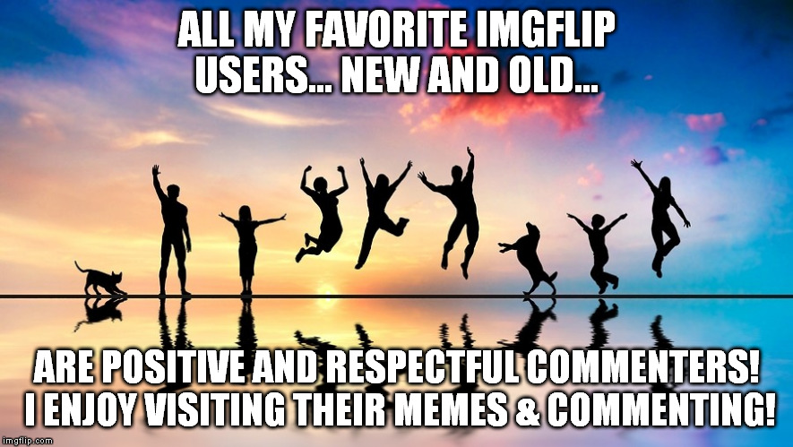 ALL MY FAVORITE IMGFLIP USERS... NEW AND OLD... ARE POSITIVE AND RESPECTFUL COMMENTERS! I ENJOY VISITING THEIR MEMES & COMMENTING! | made w/ Imgflip meme maker