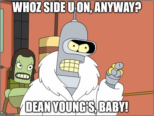 Bender Meme | WHOZ SIDE U ON, ANYWAY? DEAN YOUNG'S, BABY! | image tagged in memes,bender | made w/ Imgflip meme maker