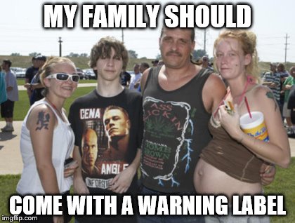 White Trash Family | MY FAMILY SHOULD; COME WITH A WARNING LABEL | image tagged in white trash family | made w/ Imgflip meme maker