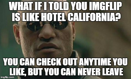 Matrix Morpheus Meme | WHAT IF I TOLD YOU IMGFLIP IS LIKE HOTEL CALIFORNIA? YOU CAN CHECK OUT ANYTIME YOU LIKE, BUT YOU CAN NEVER LEAVE | image tagged in memes,matrix morpheus | made w/ Imgflip meme maker