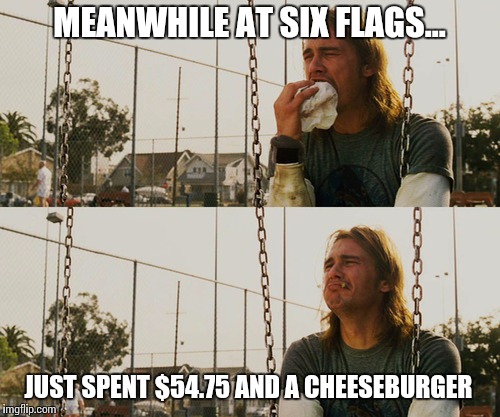 Spring Time Is Here | MEANWHILE AT SIX FLAGS... JUST SPENT $54.75 AND A CHEESEBURGER | image tagged in hamburger | made w/ Imgflip meme maker