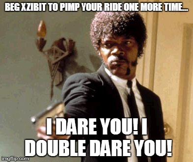 Say That Again I Dare You | BEG XZIBIT TO PIMP YOUR RIDE ONE MORE TIME... I DARE YOU! I DOUBLE DARE YOU! | image tagged in memes,say that again i dare you | made w/ Imgflip meme maker