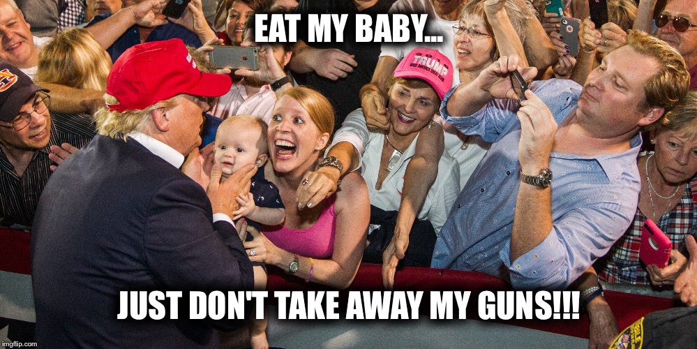 EAT MY BABY... JUST DON'T TAKE AWAY MY GUNS!!! | image tagged in donald trump,trump | made w/ Imgflip meme maker