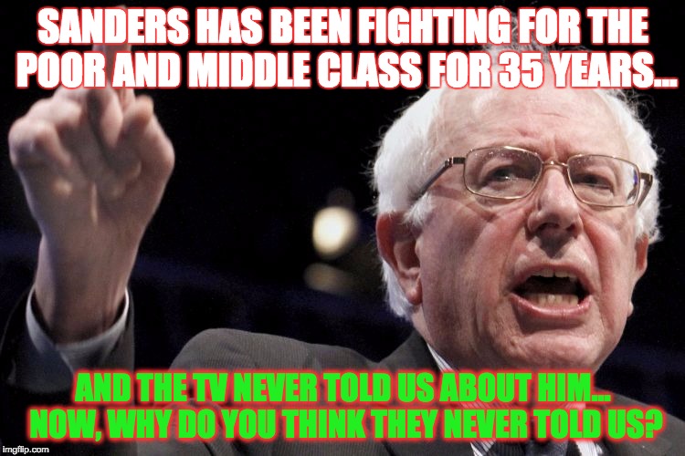 #stillbernie | SANDERS HAS BEEN FIGHTING FOR THE POOR AND MIDDLE CLASS FOR 35 YEARS... AND THE TV NEVER TOLD US ABOUT HIM... NOW, WHY DO YOU THINK THEY NEVER TOLD US? | image tagged in bernie sanders | made w/ Imgflip meme maker