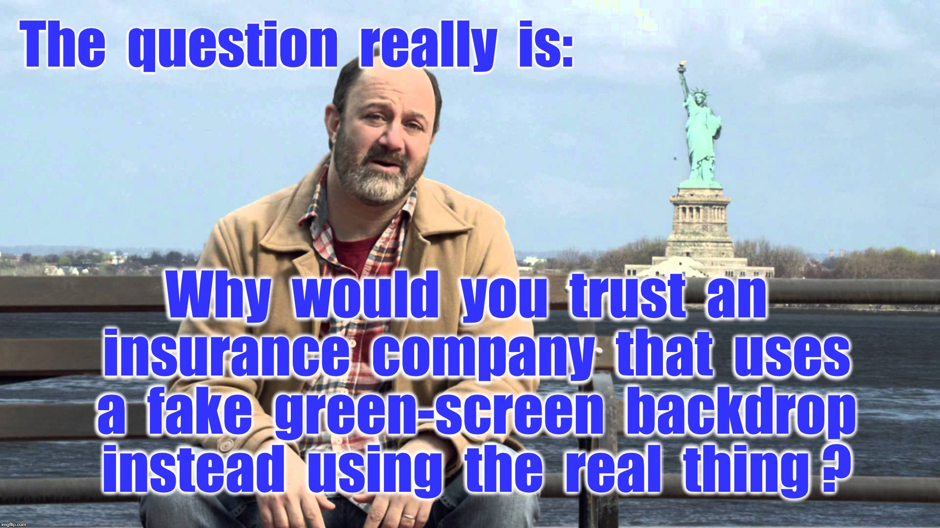 statue of liberty mutual | The  question  really  is:; Why  would  you  trust  an  insurance  company  that  uses  a  fake  green-screen  backdrop  instead  using  the  real  thing ? | image tagged in statue of liberty mutual | made w/ Imgflip meme maker