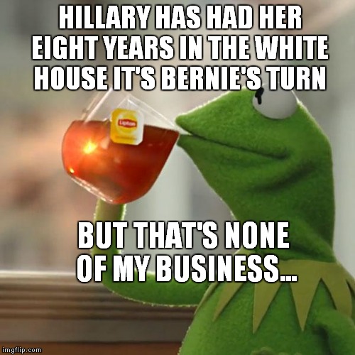 But That's None Of My Business Meme | HILLARY HAS HAD HER EIGHT YEARS IN THE WHITE HOUSE IT'S BERNIE'S TURN; BUT THAT'S NONE OF MY BUSINESS... | image tagged in memes,but thats none of my business,kermit the frog | made w/ Imgflip meme maker