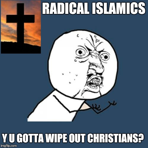 Happy Easter everyone...all over the world.  | RADICAL ISLAMICS; Y U GOTTA WIPE OUT CHRISTIANS? | image tagged in memes,y u no,christians,martyrs lions,isis | made w/ Imgflip meme maker
