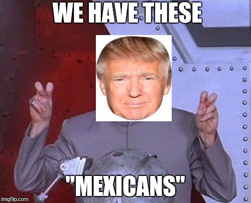 Trumo has done it again! | WE HAVE THESE; "MEXICANS" | image tagged in memes,dr evil laser,donald trump,mexican | made w/ Imgflip meme maker