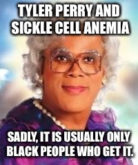 TYLER PERRY AND SICKLE CELL ANEMIA; SADLY, IT IS USUALLY ONLY BLACK PEOPLE WHO GET IT. | image tagged in tyler perry,madea,race,sickle cell anemia | made w/ Imgflip meme maker