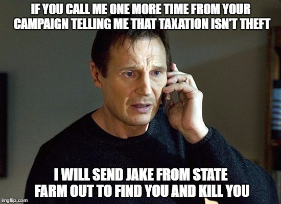 Liam Neeson Taken 2 | IF YOU CALL ME ONE MORE TIME FROM YOUR CAMPAIGN TELLING ME THAT TAXATION ISN'T THEFT; I WILL SEND JAKE FROM STATE FARM OUT TO FIND YOU AND KILL YOU | image tagged in memes,liam neeson taken 2 | made w/ Imgflip meme maker