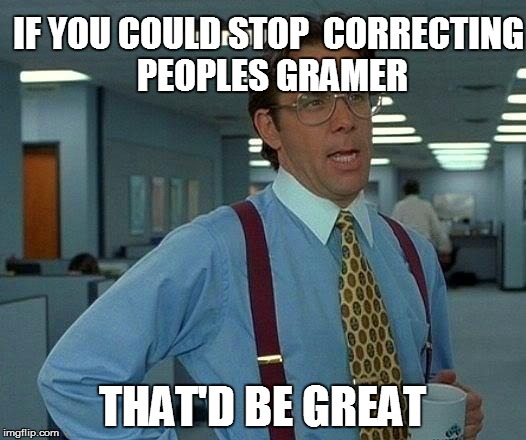 That Would Be Great Meme | IF YOU COULD STOP  CORRECTING PEOPLES GRAMER; THAT'D BE GREAT | image tagged in memes,that would be great | made w/ Imgflip meme maker