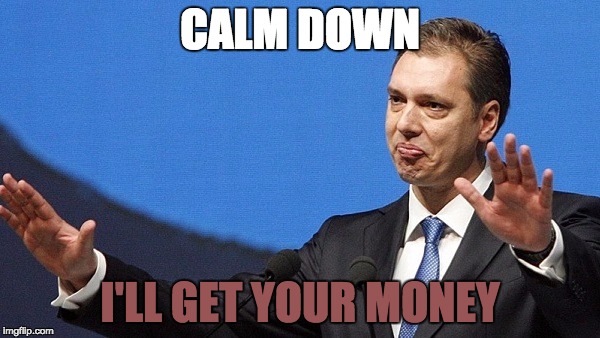 Vucic | CALM DOWN; I'LL GET YOUR MONEY | image tagged in vucic | made w/ Imgflip meme maker