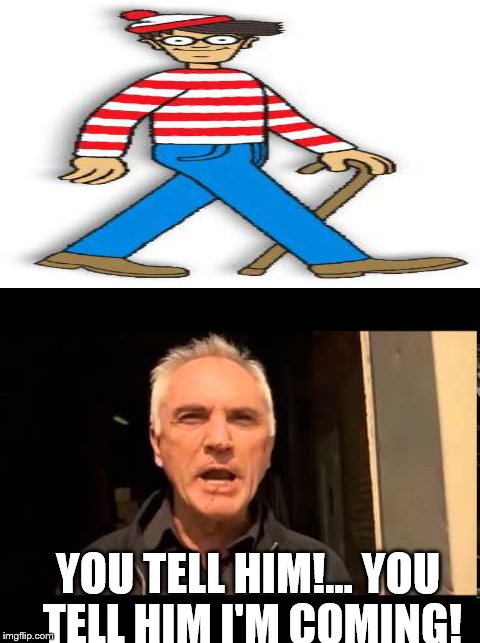 Waldo's in danger | YOU TELL HIM!... YOU TELL HIM I'M COMING! | image tagged in where's waldo | made w/ Imgflip meme maker