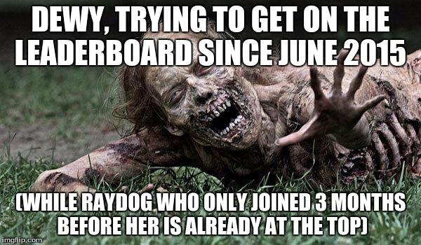 Raydog, just, HOW | DEWY, TRYING TO GET ON THE LEADERBOARD SINCE JUNE 2015; (WHILE RAYDOG WHO ONLY JOINED 3 MONTHS BEFORE HER IS ALREADY AT THE TOP) | image tagged in walking dead zombie,raydog,leaderboard | made w/ Imgflip meme maker