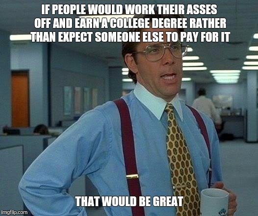 That Would Be Great Meme | IF PEOPLE WOULD WORK THEIR ASSES OFF AND EARN A COLLEGE DEGREE RATHER THAN EXPECT SOMEONE ELSE TO PAY FOR IT; THAT WOULD BE GREAT | image tagged in memes,that would be great | made w/ Imgflip meme maker