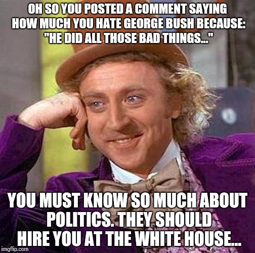 Creepy Condescending Wonka | OH SO YOU POSTED A COMMENT SAYING HOW MUCH YOU HATE GEORGE BUSH BECAUSE: "HE DID ALL THOSE BAD THINGS..."; YOU MUST KNOW SO MUCH ABOUT POLITICS. THEY SHOULD HIRE YOU AT THE WHITE HOUSE... | image tagged in memes,creepy condescending wonka | made w/ Imgflip meme maker