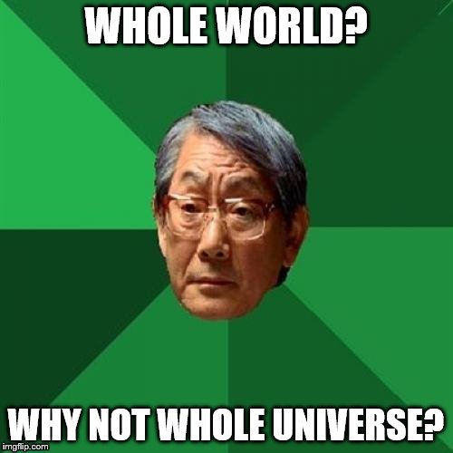 WHOLE WORLD? WHY NOT WHOLE UNIVERSE? | made w/ Imgflip meme maker