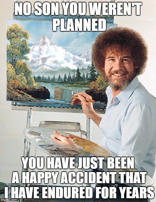 ahh a father's love/bitterness | NO SON YOU WEREN'T PLANNED; YOU HAVE JUST BEEN A HAPPY ACCIDENT THAT I HAVE ENDURED FOR YEARS | image tagged in bob ross meme | made w/ Imgflip meme maker