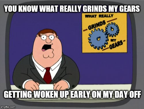 Peter Griffin News | YOU KNOW WHAT REALLY GRINDS MY GEARS; GETTING WOKEN UP EARLY ON MY DAY OFF | image tagged in memes,peter griffin news | made w/ Imgflip meme maker