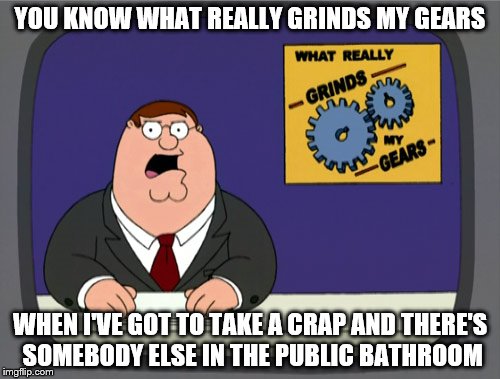 Peter Griffin News | YOU KNOW WHAT REALLY GRINDS MY GEARS; WHEN I'VE GOT TO TAKE A CRAP AND THERE'S SOMEBODY ELSE IN THE PUBLIC BATHROOM | image tagged in memes,peter griffin news | made w/ Imgflip meme maker