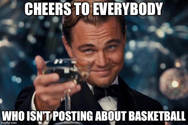 Leonardo Dicaprio Cheers | CHEERS TO EVERYBODY; WHO ISN'T POSTING ABOUT BASKETBALL | image tagged in memes,leonardo dicaprio cheers | made w/ Imgflip meme maker
