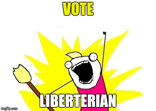 X All The Y Meme | VOTE LIBERTERIAN | image tagged in memes,x all the y | made w/ Imgflip meme maker