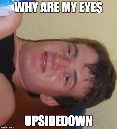 10 Guy | WHY ARE MY EYES; UPSIDEDOWN | image tagged in memes,10 guy | made w/ Imgflip meme maker